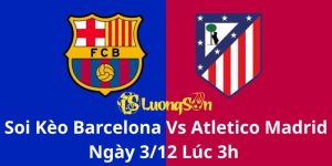 Soi Kèo Barcelona Vs Atletico Madrid Ngày 3/12 Lúc 3h 